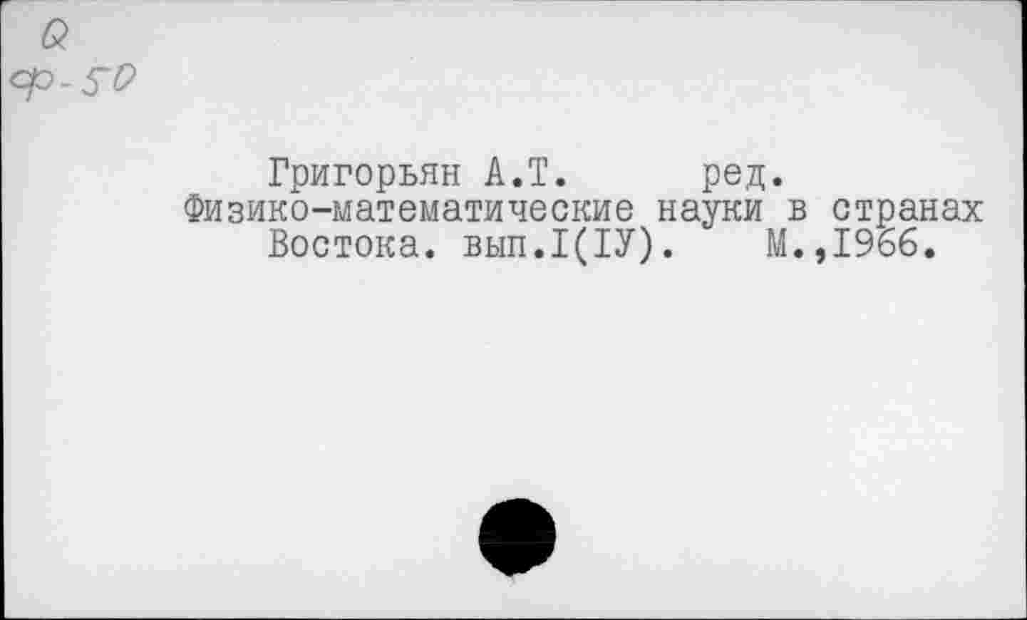 ﻿Григорьян А.Т. ред.
Физико-математические науки в странах Востока. вып.1(1У).	М.,196б.